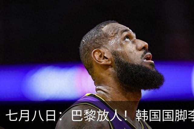 七月八日：巴黎放人！韩国国脚李刚仁4000万欧重返西甲，西蒙尼的进攻拼图终于拼上了
