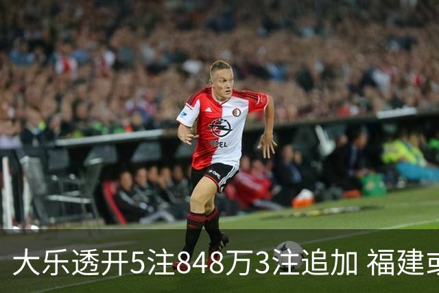 大乐透开5注848万3注追加 福建或爆3054万大奖