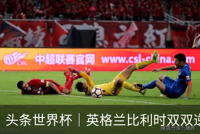 头条世界杯｜英格兰比利时双双逆转：落后不可怕，谁菜谁尴尬